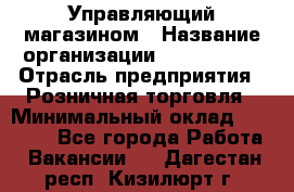 Управляющий магазином › Название организации ­ ProffLine › Отрасль предприятия ­ Розничная торговля › Минимальный оклад ­ 35 000 - Все города Работа » Вакансии   . Дагестан респ.,Кизилюрт г.